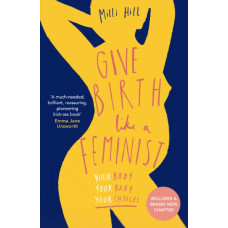 Give Birth Like a Feminist : Your Body. Your Baby. Your Choices.