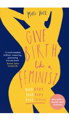 Give Birth Like a Feminist : Your Body. Your Baby. Your Choices.