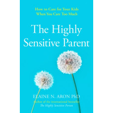 The Highly Sensitive Parent : How to Care for Your Kids When You Care Too Much