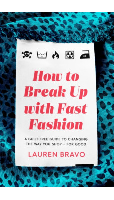 How To Break Up With Fast Fashion : A guilt-free guide to changing the way you shop - for good