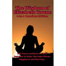 The Wisdom of Elizabeth Towne : Life Power and How to Use It, Just How to Wake the Solar Plexus, Happiness and Marriage