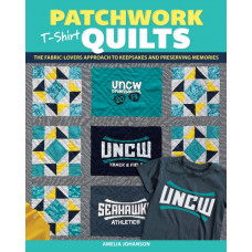Patchwork T-Shirt Quilts : The Fabric-Lovers' Approach to Quilting Keepsakes and Preserving Memories