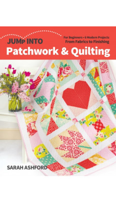 Jump Into Patchwork & Quilting : For Beginners; 6 Modern Projects; From Fabrics to Finishing