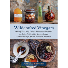 Wildcrafted Vinegars : Making and Using Unique Acetic Acid Ferments for Quick Pickles, Hot Sauces, Soups, Salad Dressings, Pastes, Mustards, and More