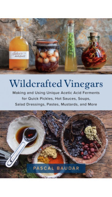 Wildcrafted Vinegars : Making and Using Unique Acetic Acid Ferments for Quick Pickles, Hot Sauces, Soups, Salad Dressings, Pastes, Mustards, and More