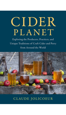 Cider Planet : Exploring the Producers, Practices, and Unique Traditions of Craft Cider and Perry from Around the World