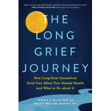 The Long Grief Journey : How Long-Term Unresolved Grief Can Affect Your Mental Health and What to Do About It