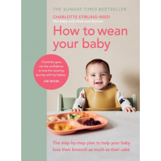 How to Wean Your Baby : The step-by-step plan to help your baby love their broccoli as much as their cake