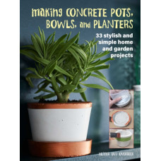 Making Concrete Pots, Bowls, and Planters : 33 Stylish and Simple Home and Garden Projects