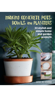Making Concrete Pots, Bowls, and Planters : 33 Stylish and Simple Home and Garden Projects
