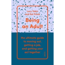 Being an Adult : the ultimate guide to moving out, getting a job, and getting your act together