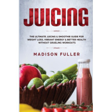 Juicing : The Ultimate Juicing & Smoothie Guide for Weight Loss, Vibrant Energy & Better Health Without Grueling Workouts