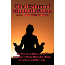 The Wisdom of Elizabeth Towne : Life Power and How to Use It, Just How to Wake the Solar Plexus, Happiness and Marriage
