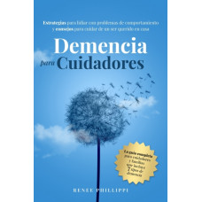 Demencia Para Cuidadores : Estrategias Para Lidiar Con Problemas de Comportamiento Y Consejos Para Cuidar de Un Ser Querido En Casa