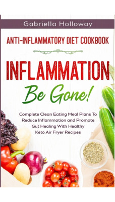 Anti Inflammatory Diet Cookbook : Inflammation Be Gone! - Complete Clean Eating Meal Plans To Reduce Inflammation and Promote Gut Healing With Healthy Keto Air Fryer Recipes